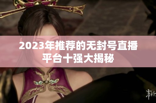 2023年推薦的無封號直播平臺十強大揭秘
