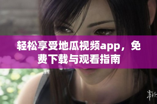 輕松享受地瓜視頻app，免費(fèi)下載與觀看指南