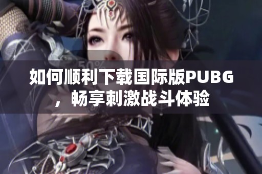 如何順利下載國(guó)際版PUBG，暢享刺激戰(zhàn)斗體驗(yàn)