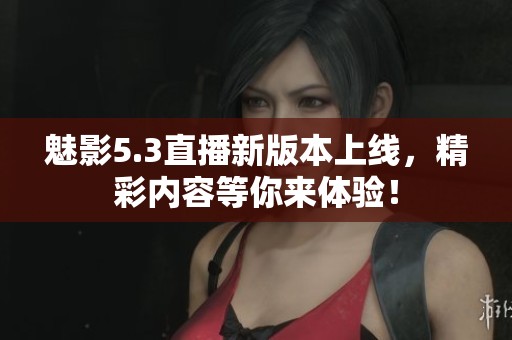 魅影5.3直播新版本上線，精彩內(nèi)容等你來體驗！