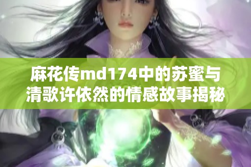 麻花傳md174中的蘇蜜與清歌許依然的情感故事揭秘