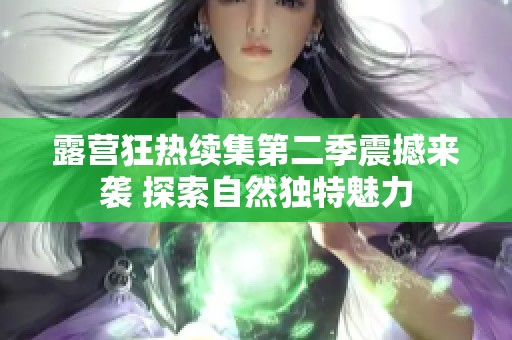 露營狂熱續(xù)集第二季震撼來襲 探索自然獨(dú)特魅力