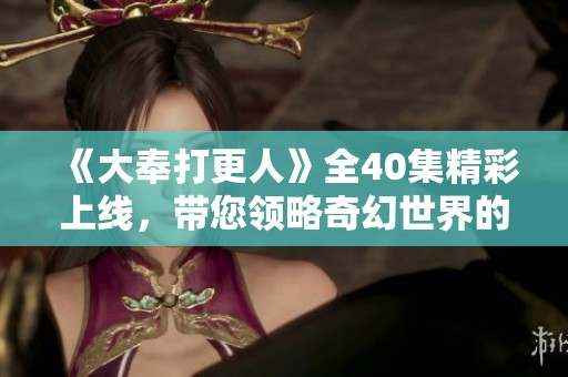 《大奉打更人》全40集精彩上線，帶您領(lǐng)略奇幻世界的探秘之旅
