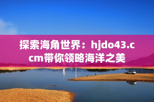 探索海角世界：hjdo43.ccm帶你領(lǐng)略海洋之美