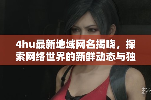 4hu最新地域網(wǎng)名揭曉，探索網(wǎng)絡(luò)世界的新鮮動(dòng)態(tài)與獨(dú)特文化