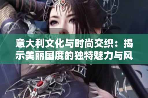 意大利文化與時尚交織：揭示美麗國度的獨特魅力與風情