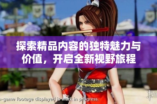 探索精品內(nèi)容的獨特魅力與價值，開啟全新視野旅程