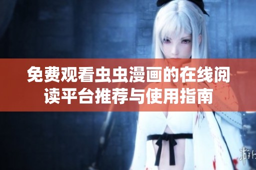 免費(fèi)觀看蟲(chóng)蟲(chóng)漫畫(huà)的在線閱讀平臺(tái)推薦與使用指南 免費(fèi)觀看蟲(chóng)蟲(chóng)漫畫(huà)的在線閱讀平臺(tái)推薦與使用指南