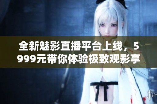 全新魅影直播平臺(tái)上線，5999元帶你體驗(yàn)極致觀影享受