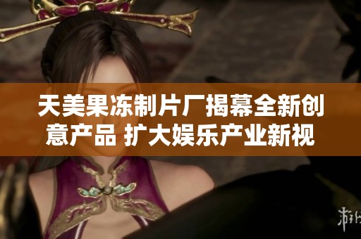 天美果凍制片廠揭幕全新創(chuàng)意產(chǎn)品 擴大娛樂產(chǎn)業(yè)新視野