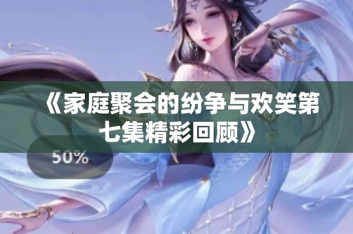 《家庭聚會(huì)的紛爭(zhēng)與歡笑第七集精彩回顧》 《家庭聚會(huì)的紛爭(zhēng)與歡笑第七集精彩回顧》