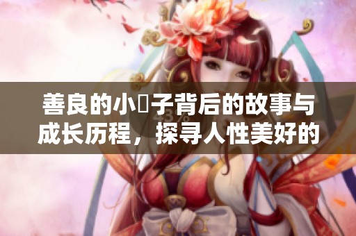 善良的小峓子背后的故事與成長歷程，探尋人性美好的一面