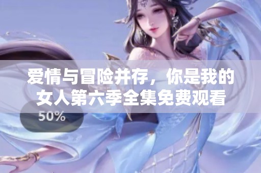 愛情與冒險并存，你是我的女人第六季全集免費觀看