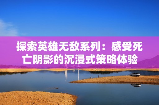 探索英雄無(wú)敵系列:感受死亡陰影的沉浸式策略體驗(yàn) 探索英雄無(wú)敵系列:感受死亡陰影的沉浸式策略體驗(yàn)