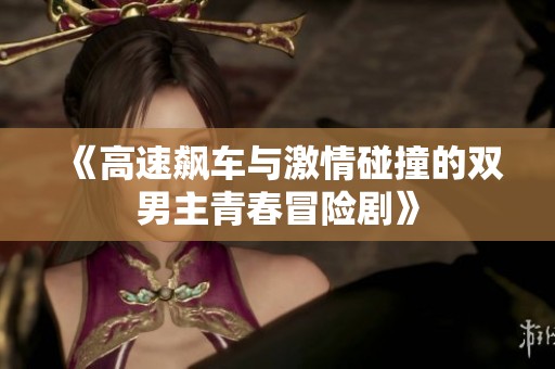 《高速飆車與激情碰撞的雙男主青春冒險(xiǎn)劇》