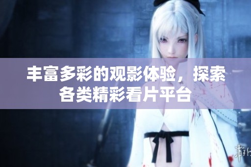 豐富多彩的觀影體驗，探索各類精彩看片平臺