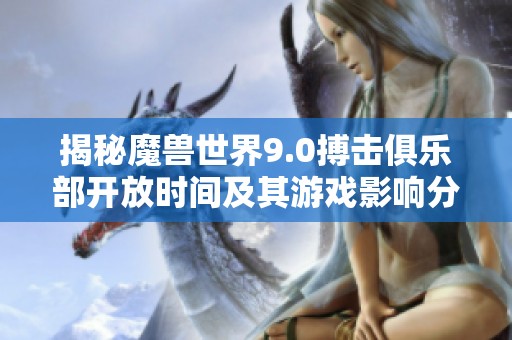 揭秘魔獸世界9.0搏擊俱樂部開放時(shí)間及其游戲影響分析 揭秘魔獸世界9.0搏擊俱樂部開放時(shí)間及其游戲影響分析