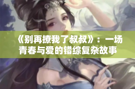 《別再撩我了叔叔》：一場青春與愛的錯綜復雜故事
