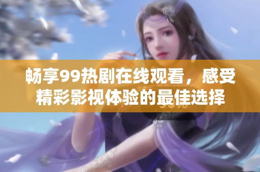 暢享99熱劇在線觀看，感受精彩影視體驗的最佳選擇