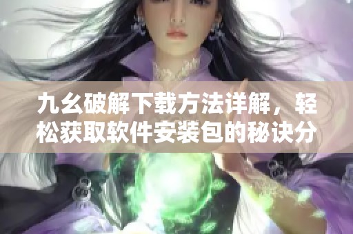 九幺破解下載方法詳解，輕松獲取軟件安裝包的秘訣分享