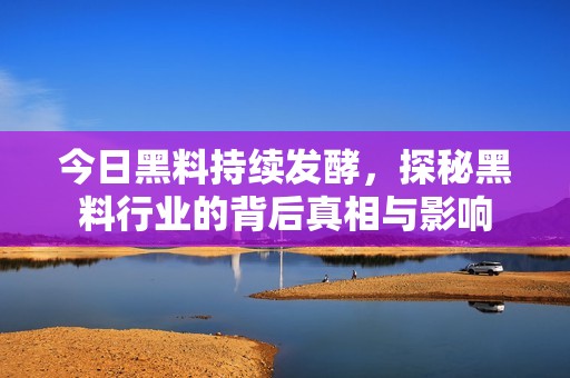 今日黑料持續(xù)發(fā)酵，探秘黑料行業(yè)的背后真相與影響