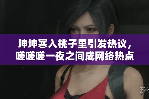坤坤寒入桃子里引發(fā)熱議，嗟嗟嗟一夜之間成網(wǎng)絡(luò)熱點(diǎn)