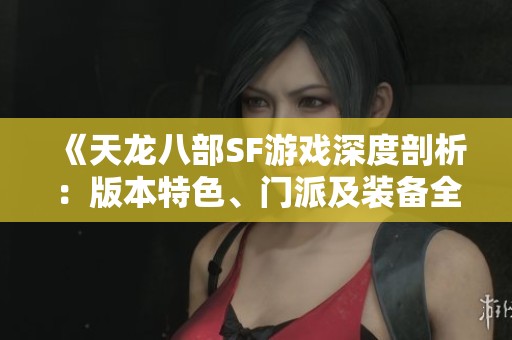 《天龍八部SF游戲深度剖析：版本特色、門派及裝備全攻略》