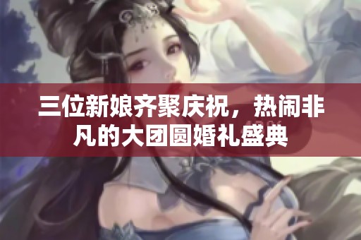 三位新娘齊聚慶祝，熱鬧非凡的大團(tuán)圓婚禮盛典