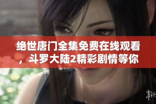 絕世唐門全集免費(fèi)在線觀看，斗羅大陸2精彩劇情等你來(lái)追蹤！