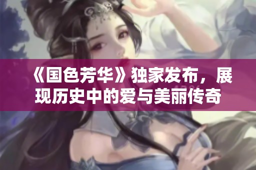 《國(guó)色芳華》獨(dú)家發(fā)布，展現(xiàn)歷史中的愛(ài)與美麗傳奇