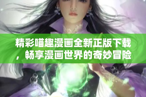 精彩喵趣漫畫(huà)全新正版下載，暢享漫畫(huà)世界的奇妙冒險(xiǎn)