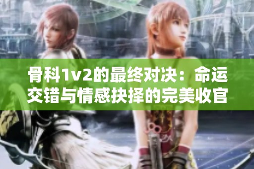 骨科1v2的最終對(duì)決：命運(yùn)交錯(cuò)與情感抉擇的完美收官