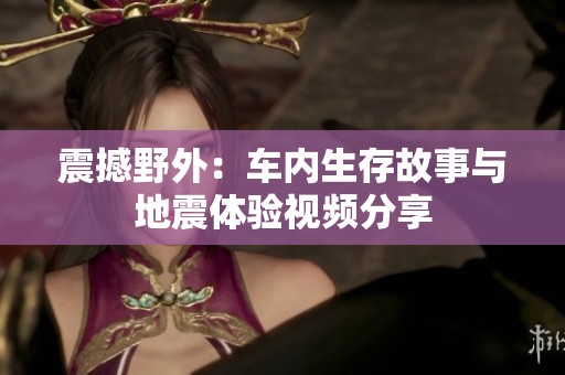 震撼野外：車(chē)內(nèi)生存故事與地震體驗(yàn)視頻分享