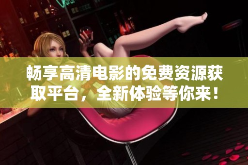暢享高清電影的免費資源獲取平臺，全新體驗等你來！