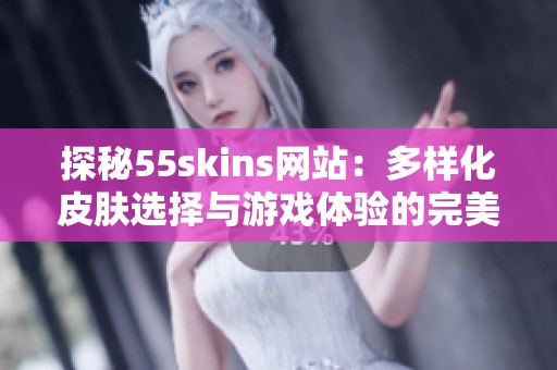 探秘55skins網(wǎng)站：多樣化皮膚選擇與游戲體驗(yàn)的完美結(jié)合