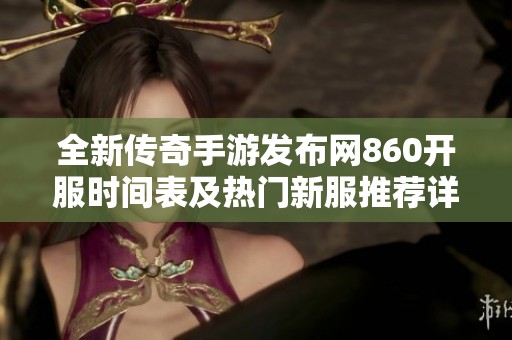 全新傳奇手游發(fā)布網860開服時間表及熱門新服推薦詳解