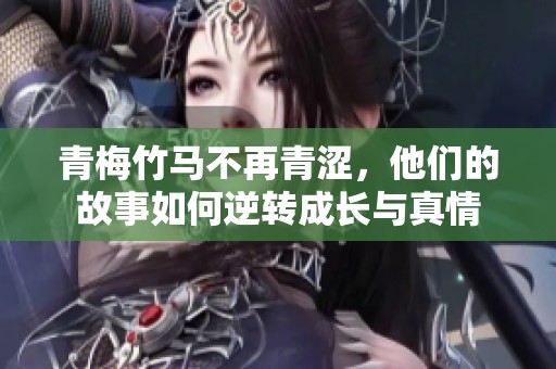 青梅竹馬不再青澀，他們的故事如何逆轉(zhuǎn)成長與真情
