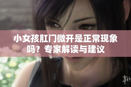小女孩肛門微開是正?，F(xiàn)象嗎？專家解讀與建議