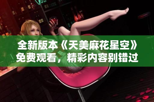 全新版本《天美麻花星空》免費(fèi)觀看，精彩內(nèi)容別錯(cuò)過！
