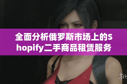 全面分析俄羅斯市場上的Shopify二手商品租賃服務