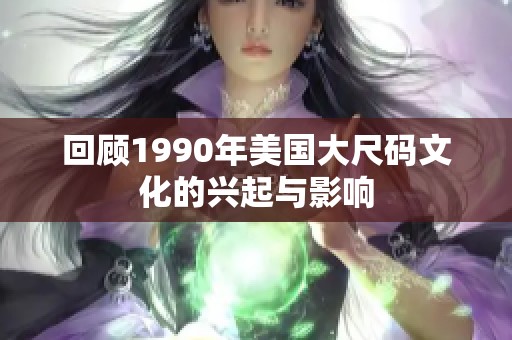 回顧1990年美國(guó)大尺碼文化的興起與影響