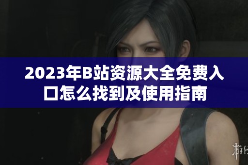 2023年B站資源大全免費(fèi)入口怎么找到及使用指南