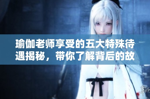 瑜伽老師享受的五大特殊待遇揭秘，帶你了解背后的故事