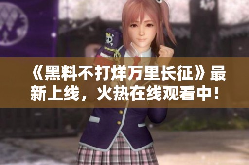 《黑料不打烊萬里長征》最新上線，火熱在線觀看中！