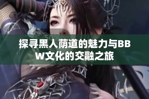 探尋黑人蔭道的魅力與BBW文化的交融之旅