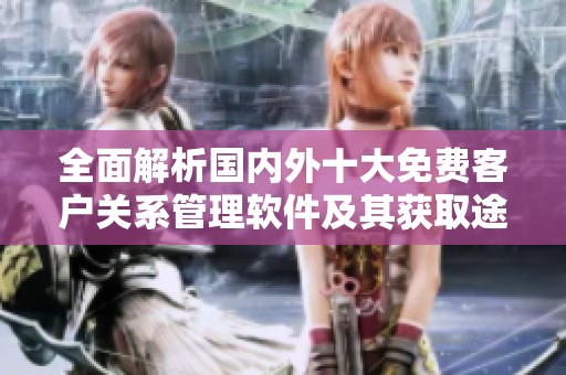 全面解析國內(nèi)外十大免費客戶關系管理軟件及其獲取途徑