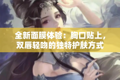 全新面膜體驗：胸口貼上，雙唇輕吻的獨特護膚方式