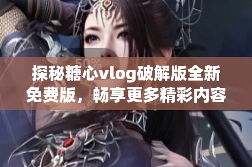 探秘糖心vlog破解版全新免費(fèi)版，暢享更多精彩內(nèi)容