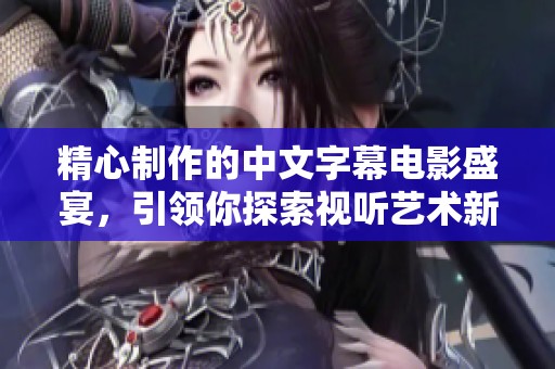 精心制作的中文字幕電影盛宴，引領(lǐng)你探索視聽(tīng)藝術(shù)新境界
