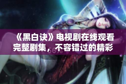 《黑白訣》電視劇在線觀看完整劇集，不容錯(cuò)過(guò)的精彩內(nèi)容揭秘